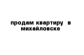 продам квартиру  в михайловске
